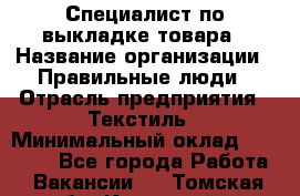 Специалист по выкладке товара › Название организации ­ Правильные люди › Отрасль предприятия ­ Текстиль › Минимальный оклад ­ 24 000 - Все города Работа » Вакансии   . Томская обл.,Кедровый г.